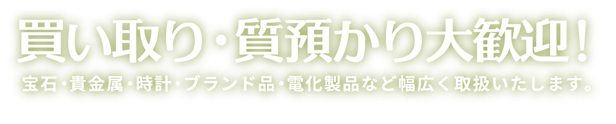 買い取り・質預かり大歓迎！ 宝石・貴金属・時計・ブランド品・電化製品など幅広く取扱いたします。